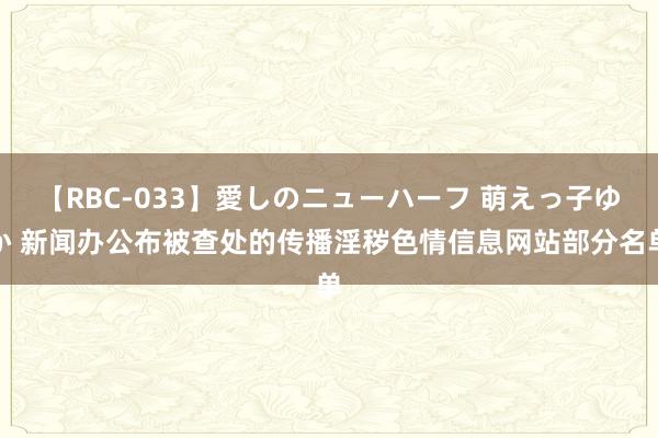 【RBC-033】愛しのニューハーフ 萌えっ子ゆか 新闻办公布被查处的传播淫秽色情信息网站部分名单