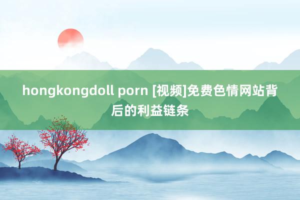 hongkongdoll porn [视频]免费色情网站背后的利益链条