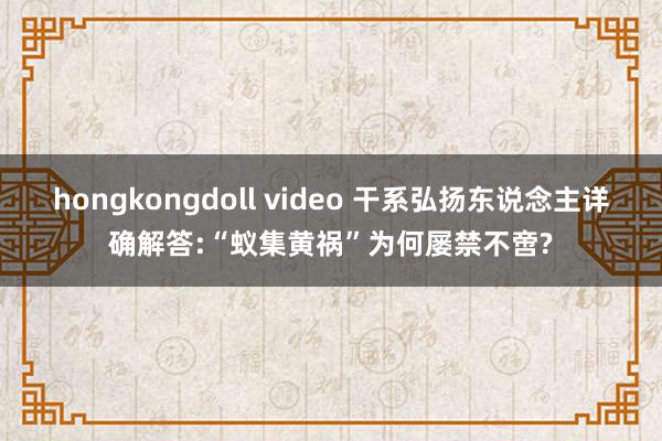 hongkongdoll video 干系弘扬东说念主详确解答:“蚁集黄祸”为何屡禁不啻?