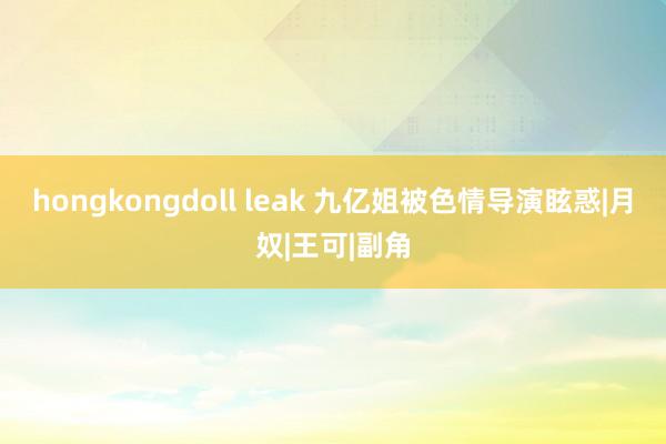 hongkongdoll leak 九亿姐被色情导演眩惑|月奴|王可|副角