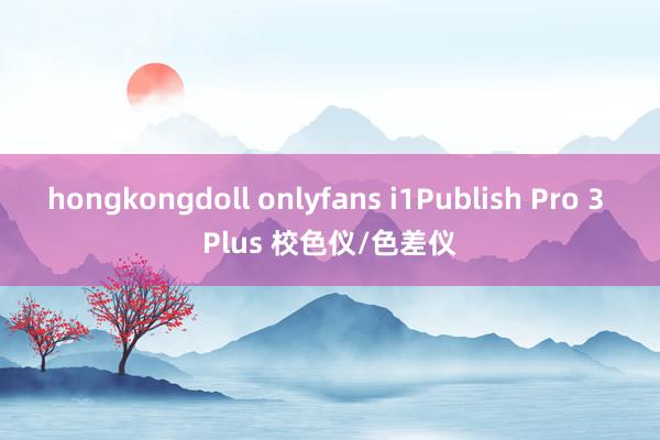 hongkongdoll onlyfans i1Publish Pro 3 Plus 校色仪/色差仪