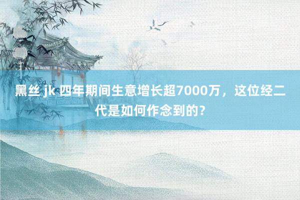 黑丝 jk 四年期间生意增长超7000万，这位经二代是如何作念到的？