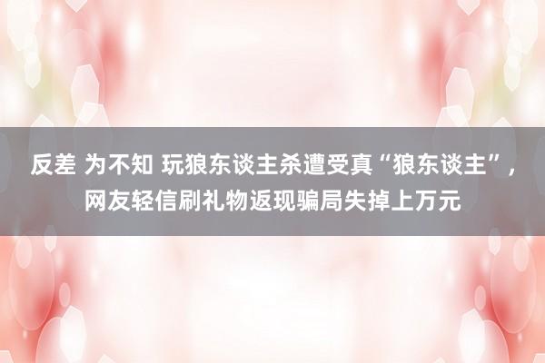 反差 为不知 玩狼东谈主杀遭受真“狼东谈主”，网友轻信刷礼物返现骗局失掉上万元