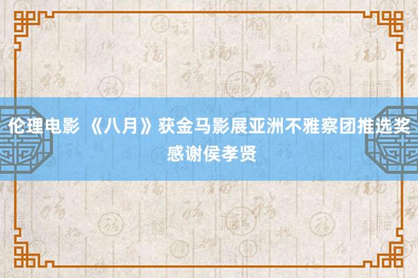 伦理电影 《八月》获金马影展亚洲不雅察团推选奖 感谢侯孝贤