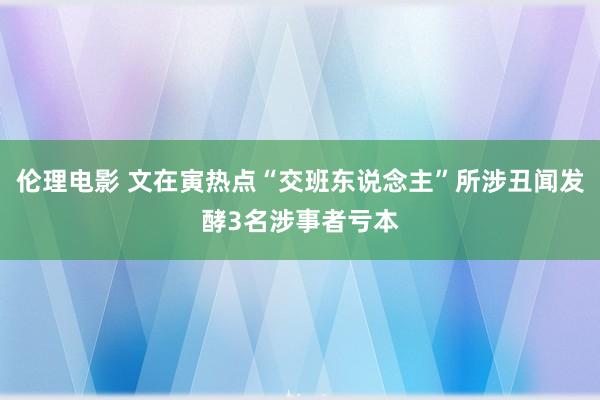 伦理电影 文在寅热点“交班东说念主”所涉丑闻发酵3名涉事者亏本