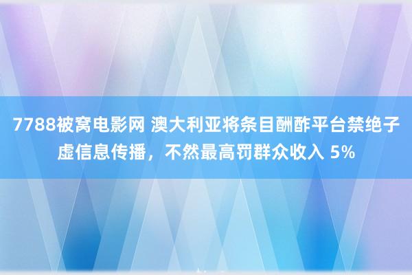 7788被窝电影网 澳大利亚将条目酬酢平台禁绝子虚信息传播，不然最高罚群众收入 5%