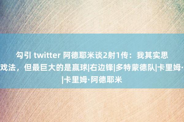 勾引 twitter 阿德耶米谈2射1传：我其实思献艺帽子戏法，但最巨大的是赢球|右边锋|多特蒙德队|卡里姆·阿德耶米