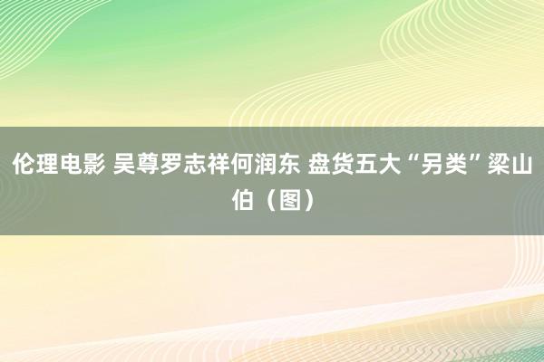 伦理电影 吴尊罗志祥何润东 盘货五大“另类”梁山伯（图）