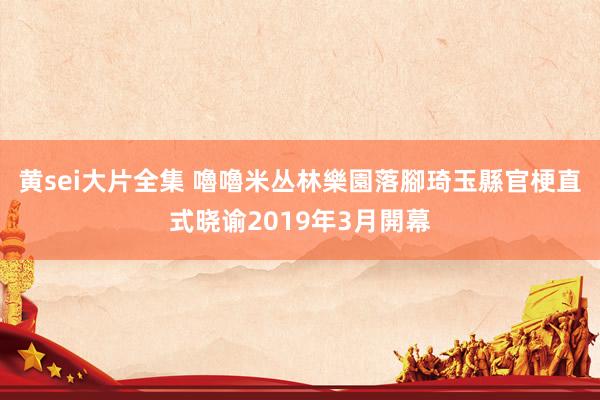 黄sei大片全集 嚕嚕米丛林樂園落腳琦玉縣　官梗直式晓谕2019年3月開幕