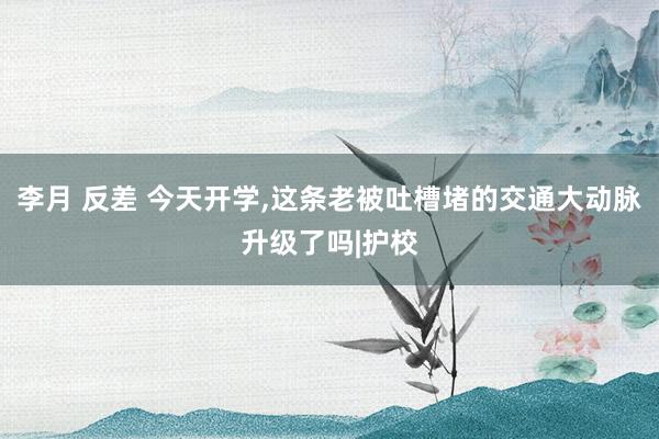 李月 反差 今天开学，这条老被吐槽堵的交通大动脉升级了吗|护校