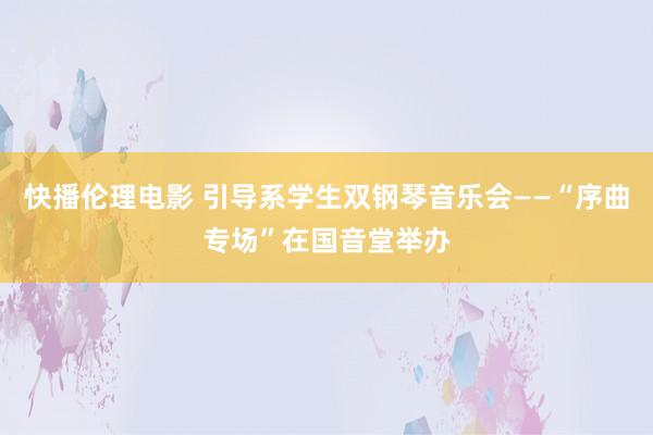 快播伦理电影 引导系学生双钢琴音乐会——“序曲专场”在国音堂举办