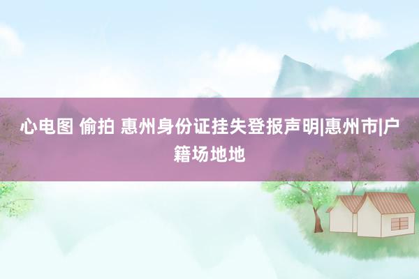 心电图 偷拍 惠州身份证挂失登报声明|惠州市|户籍场地地