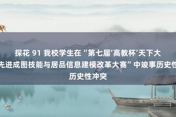 探花 91 我校学生在“第七届‘高教杯’天下大学生先进成图技能与居品信息建模改革大赛”中竣事历史性冲突