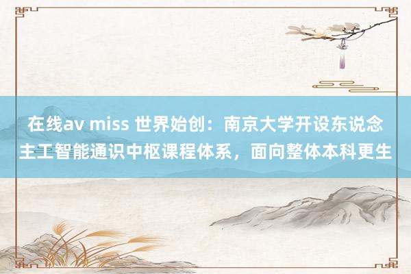 在线av miss 世界始创：南京大学开设东说念主工智能通识中枢课程体系，面向整体本科更生