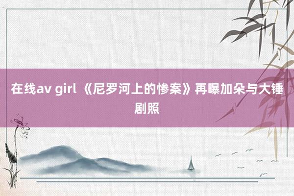 在线av girl 《尼罗河上的惨案》再曝加朵与大锤剧照