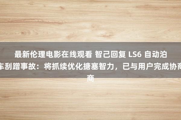 最新伦理电影在线观看 智己回复 LS6 自动泊车刮蹭事故：将抓续优化搪塞智力，已与用户完成协商