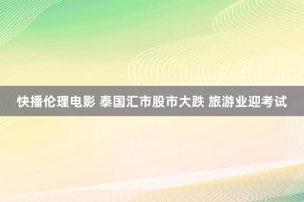 快播伦理电影 泰国汇市股市大跌 旅游业迎考试