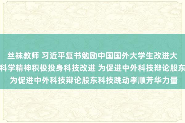 丝袜教师 习近平复书勉励中国国外大学生改进大赛参赛学生代表：推崇科学精神积极投身科技改进 为促进中外科技辩论股东科技跳动孝顺芳华力量