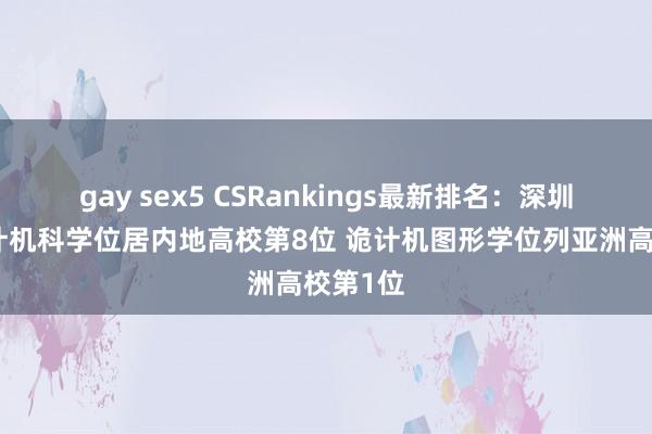 gay sex5 CSRankings最新排名：深圳大学诡计机科学位居内地高校第8位 诡计机图形学位列亚洲高校第1位