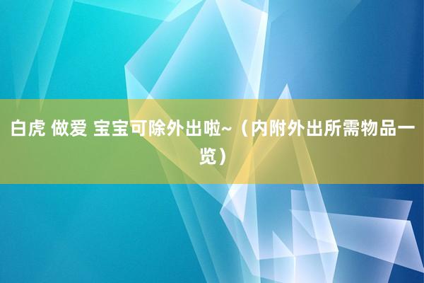 白虎 做爱 宝宝可除外出啦~（内附外出所需物品一览）