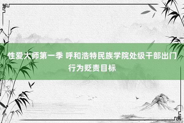 性爱大师第一季 呼和浩特民族学院处级干部出门行为贬责目标