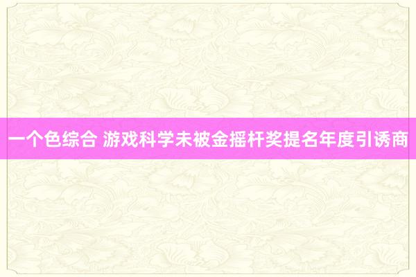 一个色综合 游戏科学未被金摇杆奖提名年度引诱商