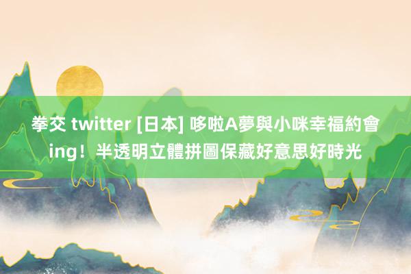 拳交 twitter [日本] 哆啦A夢與小咪幸福約會ing！半透明立體拼圖保藏好意思好時光