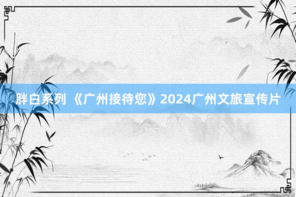 胖白系列 《广州接待您》2024广州文旅宣传片