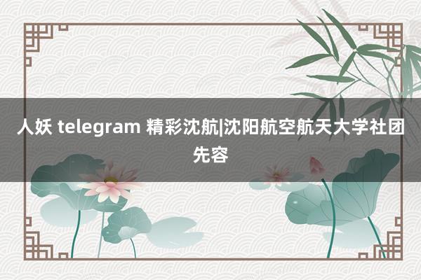 人妖 telegram 精彩沈航|沈阳航空航天大学社团先容