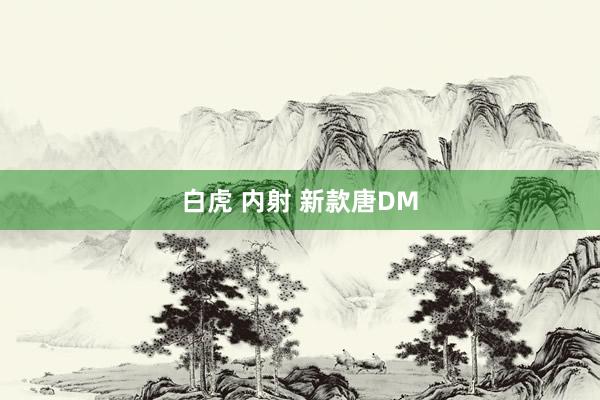 白虎 内射 新款唐DM