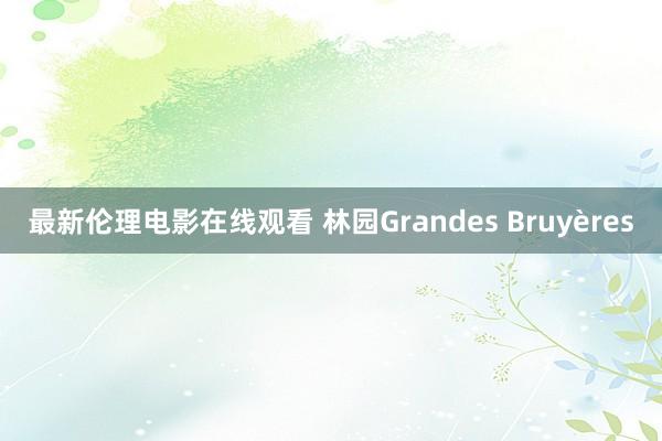 最新伦理电影在线观看 林园Grandes Bruyères