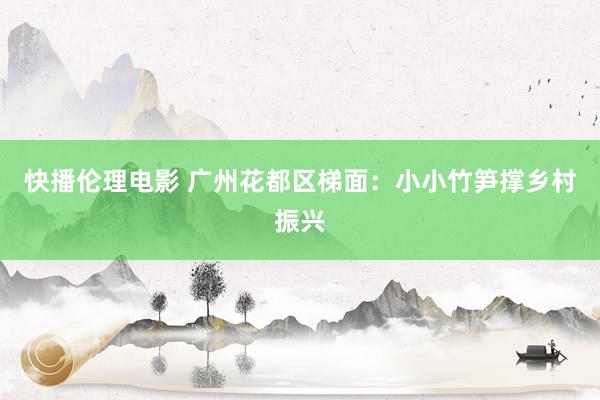 快播伦理电影 广州花都区梯面：小小竹笋撑乡村振兴