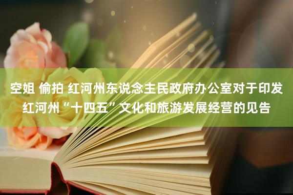 空姐 偷拍 红河州东说念主民政府办公室对于印发红河州“十四五”文化和旅游发展经营的见告