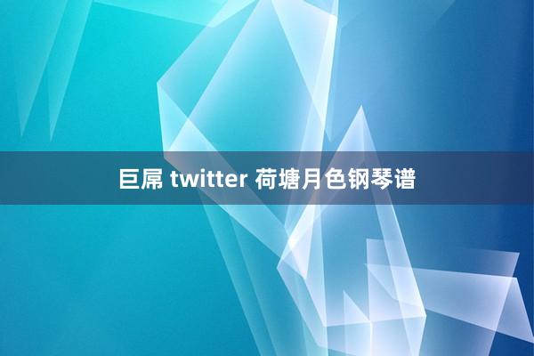 巨屌 twitter 荷塘月色钢琴谱