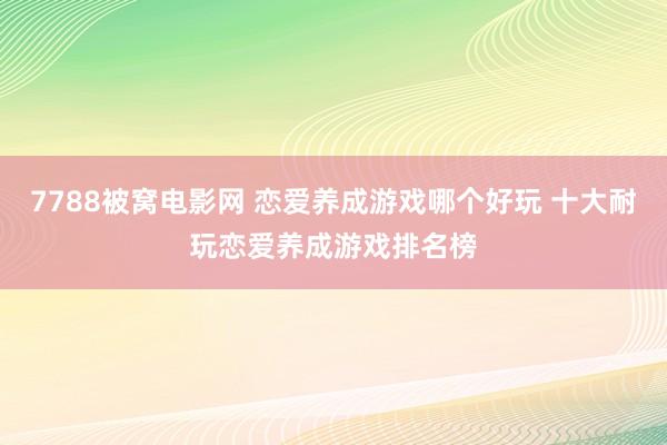 7788被窝电影网 恋爱养成游戏哪个好玩 十大耐玩恋爱养成游戏排名榜