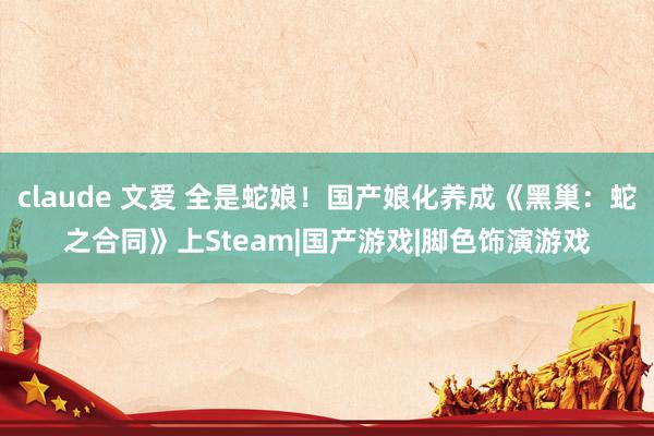 claude 文爱 全是蛇娘！国产娘化养成《黑巢：蛇之合同》上Steam|国产游戏|脚色饰演游戏