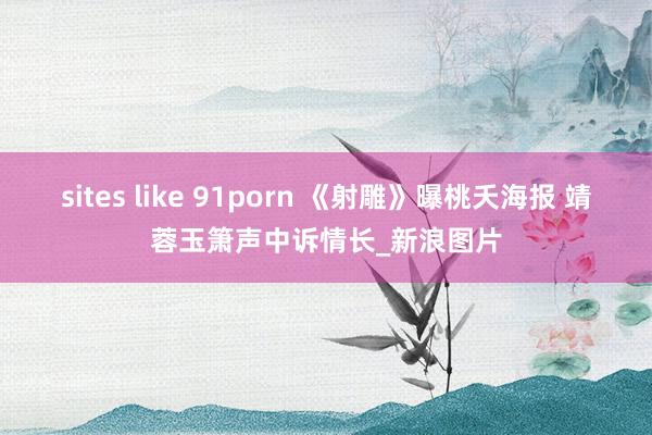 sites like 91porn 《射雕》曝桃夭海报 靖蓉玉箫声中诉情长_新浪图片