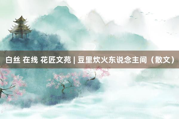 白丝 在线 花匠文苑 | 豆里炊火东说念主间（散文）