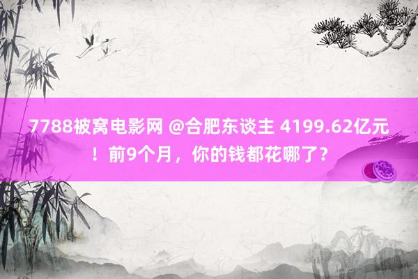 7788被窝电影网 @合肥东谈主 4199.62亿元！前9个月，你的钱都花哪了？