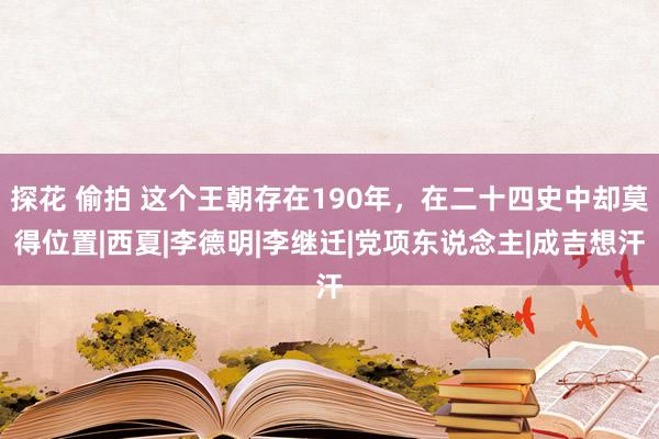 探花 偷拍 这个王朝存在190年，在二十四史中却莫得位置|西夏|李德明|李继迁|党项东说念主|成吉想汗