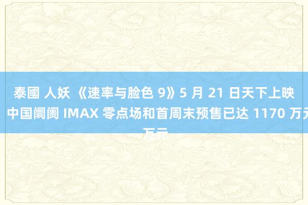 泰國 人妖 《速率与脸色 9》5 月 21 日天下上映，中国阛阓 IMAX 零点场和首周末预售已达 1170 万元