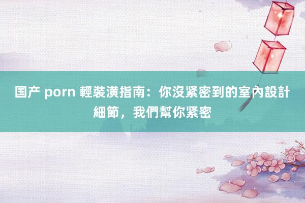 国产 porn 輕裝潢指南：你沒紧密到的室內設計細節，我們幫你紧密