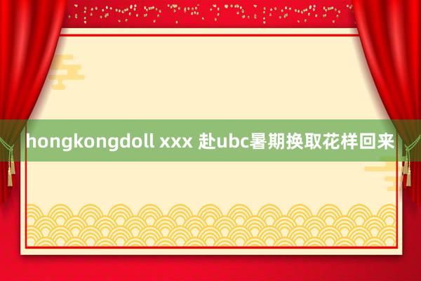 hongkongdoll xxx 赴ubc暑期换取花样回来