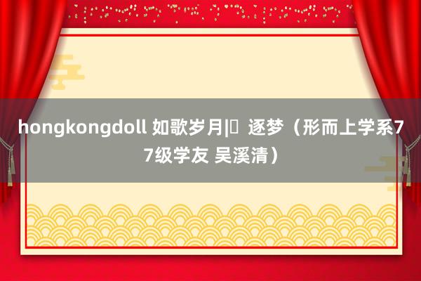 hongkongdoll 如歌岁月|​逐梦（形而上学系77级学友 吴溪清）