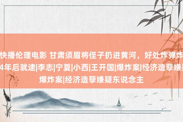 快播伦理电影 甘肃须眉将侄子扔进黄河，好处炸弹炸死法官，34年后就逮|李志|宁夏|小西|王开国|爆炸案|经济造孽嫌疑东说念主