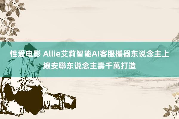 性爱电影 Allie艾莉　智能AI客服機器东说念主上線　安聯东说念主壽千萬打造