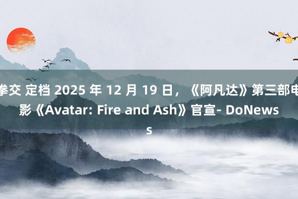 拳交 定档 2025 年 12 月 19 日，《阿凡达》第三部电影《Avatar: Fire and Ash》官宣- DoNews