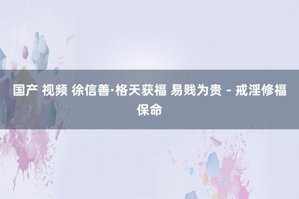 国产 视频 徐信善·格天获福 易贱为贵－戒淫修福保命