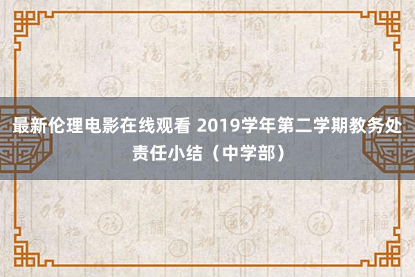 最新伦理电影在线观看 2019学年第二学期教务处责任小结（中学部）