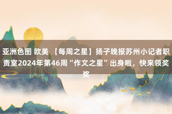 亚洲色图 欧美 【每周之星】扬子晚报苏州小记者职责室2024年第46周“作文之星”出身啦，快来领奖